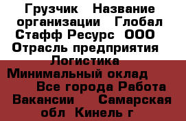 Грузчик › Название организации ­ Глобал Стафф Ресурс, ООО › Отрасль предприятия ­ Логистика › Минимальный оклад ­ 25 000 - Все города Работа » Вакансии   . Самарская обл.,Кинель г.